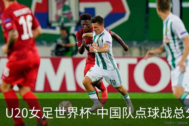 U20女足世界杯-中国队点球战总分5-6意大利 无缘八强